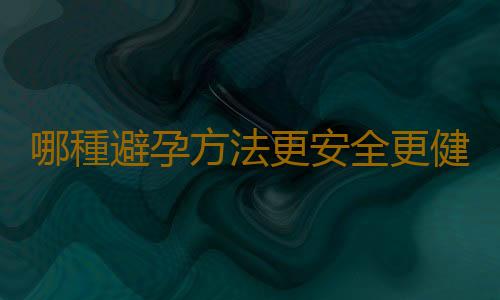 哪種避孕方法更安全更健康