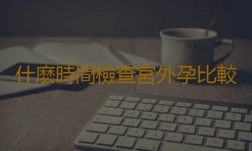 什麽時間檢查宮外孕比較好?